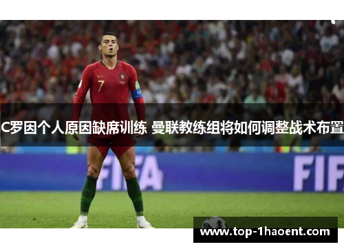 C罗因个人原因缺席训练 曼联教练组将如何调整战术布置