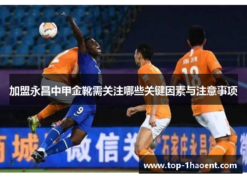 加盟永昌中甲金靴需关注哪些关键因素与注意事项