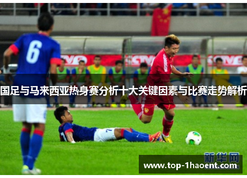 国足与马来西亚热身赛分析十大关键因素与比赛走势解析