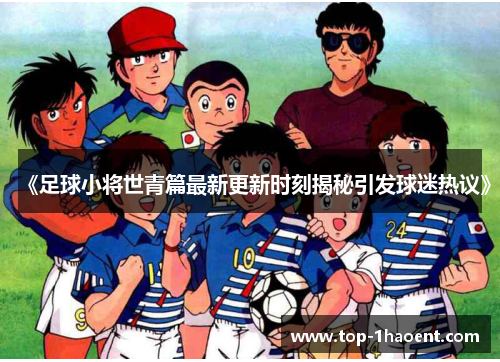 《足球小将世青篇最新更新时刻揭秘引发球迷热议》