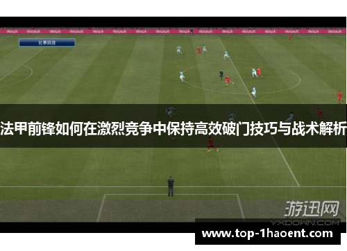 法甲前锋如何在激烈竞争中保持高效破门技巧与战术解析 法甲前锋如何在激烈竞争中保持高效破门技巧与战术解析