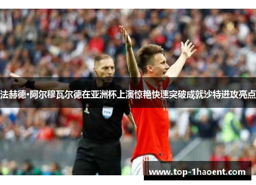 法赫德·阿尔穆瓦尔德在亚洲杯上演惊艳快速突破成就沙特进攻亮点 法赫德·阿尔穆瓦尔德在亚洲杯上演惊艳快速突破成就沙特进攻亮点