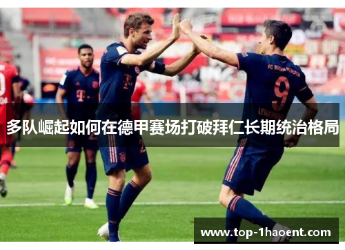 多队崛起如何在德甲赛场打破拜仁长期统治格局 多队崛起如何在德甲赛场打破拜仁长期统治格局