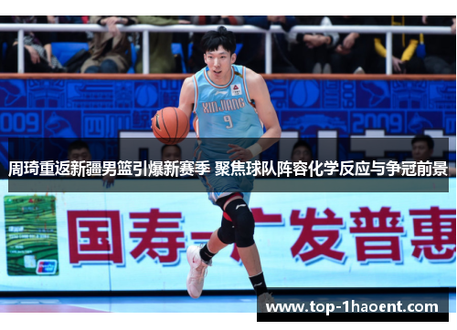 周琦重返新疆男篮引爆新赛季 聚焦球队阵容化学反应与争冠前景
