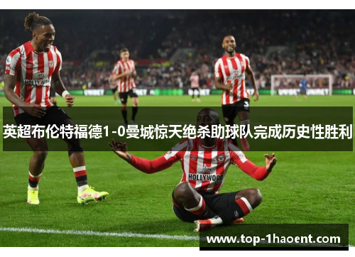 英超布伦特福德1-0曼城惊天绝杀助球队完成历史性胜利 英超布伦特福德1-0曼城惊天绝杀助球队完成历史性胜利