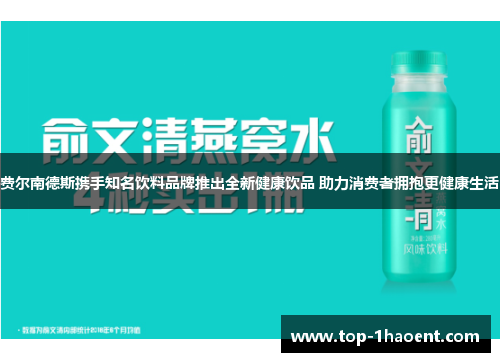 费尔南德斯携手知名饮料品牌推出全新健康饮品 助力消费者拥抱更健康生活 费尔南德斯携手知名饮料品牌推出全新健康饮品 助力消费者拥抱更健康生活