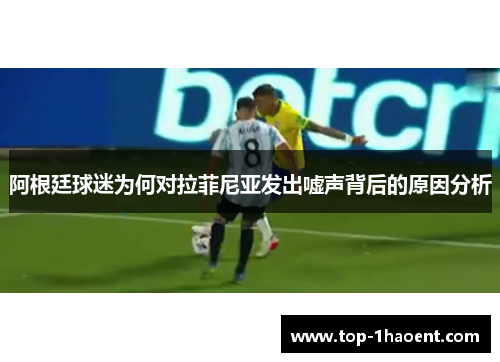 阿根廷球迷为何对拉菲尼亚发出嘘声背后的原因分析