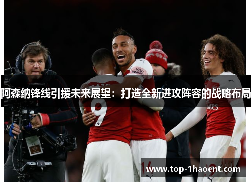 阿森纳锋线引援未来展望:打造全新进攻阵容的战略布局 阿森纳锋线引援未来展望:打造全新进攻阵容的战略布局