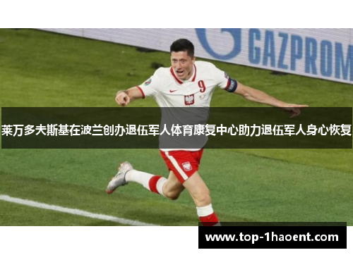 莱万多夫斯基在波兰创办退伍军人体育康复中心助力退伍军人身心恢复 莱万多夫斯基在波兰创办退伍军人体育康复中心助力退伍军人身心恢复