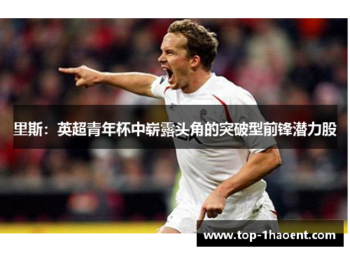 里斯:英超青年杯中崭露头角的突破型前锋潜力股 里斯:英超青年杯中崭露头角的突破型前锋潜力股