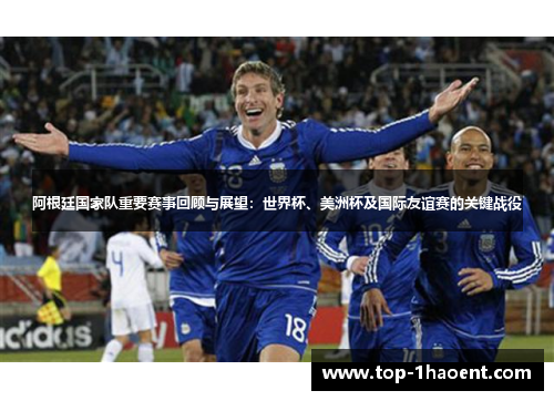 阿根廷国家队重要赛事回顾与展望:世界杯、美洲杯及国际友谊赛的关键战役 阿根廷国家队重要赛事回顾与展望:世界杯、美洲杯及国际友谊赛的关键战役