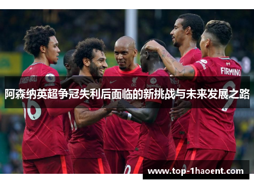 阿森纳英超争冠失利后面临的新挑战与未来发展之路 阿森纳英超争冠失利后面临的新挑战与未来发展之路