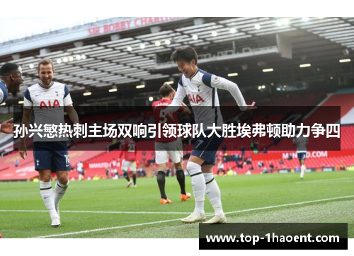 孙兴慜热刺主场双响引领球队大胜埃弗顿助力争四